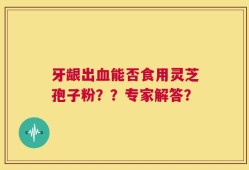 牙龈出血能否食用灵芝孢子粉？？专家解答？