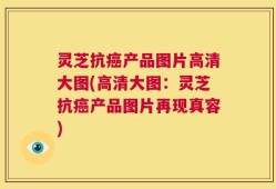 灵芝抗癌产品图片高清大图(高清大图：灵芝抗癌产品图片再现真容)