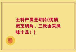 土特产灵芝切片(优质灵芝切片，三秋山采风味十足！)