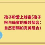 孢子粉爱上蜂蜜(孢子粉与蜂蜜的美妙契合：自然恩赐的完美组合)