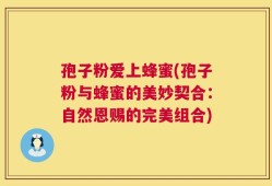 孢子粉爱上蜂蜜(孢子粉与蜂蜜的美妙契合：自然恩赐的完美组合)