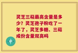 灵芝三萜最高含量是多少？灵芝孢子粉吃了一年了，灵芝多糖、三萜成份含量双高吗