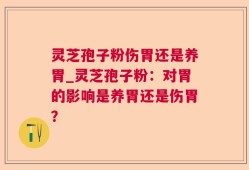 灵芝孢子粉伤胃还是养胃_灵芝孢子粉：对胃的影响是养胃还是伤胃？