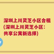 深圳上川灵芝小区合租(深圳上川灵芝小区：共享公寓新选择)