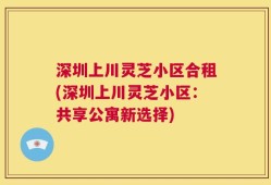 深圳上川灵芝小区合租(深圳上川灵芝小区：共享公寓新选择)