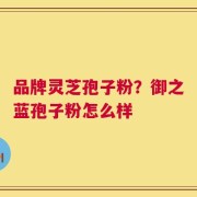 品牌灵芝孢子粉？御之蓝孢子粉怎么样