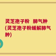 灵芝孢子粉  肺气肿(灵芝孢子粉缓解肺气肿)