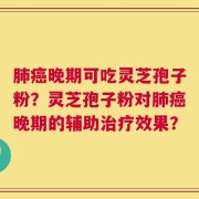 肺癌晚期可吃灵芝孢子粉？灵芝孢子粉对肺癌晚期的辅助治疗效果？