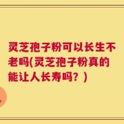 灵芝孢子粉可以长生不老吗(灵芝孢子粉真的能让人长寿吗？)