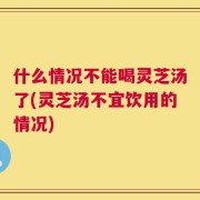 什么情况不能喝灵芝汤了(灵芝汤不宜饮用的情况)
