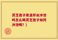灵芝孢子用温开水冲泡吗怎么喝灵芝孢子如何冲泡喝？)