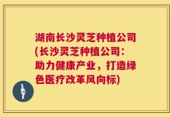 湖南长沙灵芝种植公司(长沙灵芝种植公司：助力健康产业，打造绿色医疗改革风向标)