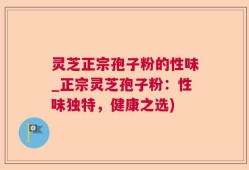灵芝正宗孢子粉的性味_正宗灵芝孢子粉：性味独特，健康之选)