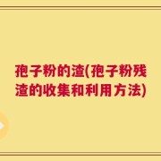 孢子粉的渣(孢子粉残渣的收集和利用方法)