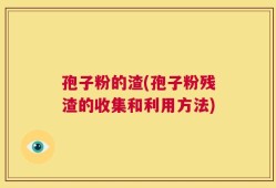 孢子粉的渣(孢子粉残渣的收集和利用方法)