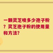 一颗灵芝喷多少孢子粉？灵芝孢子粉的使用量和方法？