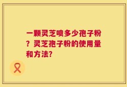 一颗灵芝喷多少孢子粉？灵芝孢子粉的使用量和方法？