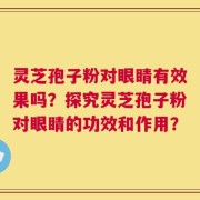 灵芝孢子粉对眼睛有效果吗？探究灵芝孢子粉对眼睛的功效和作用？