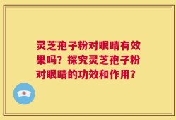 灵芝孢子粉对眼睛有效果吗？探究灵芝孢子粉对眼睛的功效和作用？