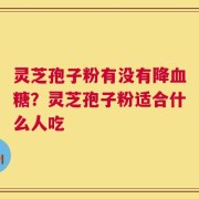 灵芝孢子粉有没有降血糖？灵芝孢子粉适合什么人吃