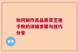 如何制作高品质灵芝孢子粉的详细步骤与技巧分享