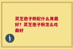 灵芝孢子粉配什么用最好？灵芝孢子粉怎么吃最好