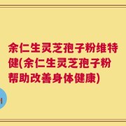 余仁生灵芝孢子粉维特健(余仁生灵芝孢子粉帮助改善身体健康)
