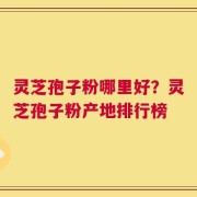 灵芝孢子粉哪里好？灵芝孢子粉产地排行榜