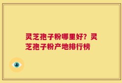 灵芝孢子粉哪里好？灵芝孢子粉产地排行榜