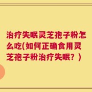 治疗失眠灵芝孢子粉怎么吃(如何正确食用灵芝孢子粉治疗失眠？)