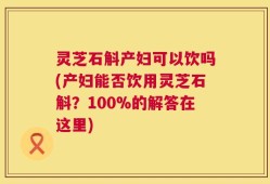 灵芝石斛产妇可以饮吗(产妇能否饮用灵芝石斛？100%的解答在这里)