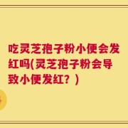 吃灵芝孢子粉小便会发红吗(灵芝孢子粉会导致小便发红？)