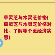 草灵芝与木灵芝价格(草灵芝与木灵芝价格对比，了解哪个更经济实惠)