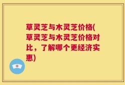 草灵芝与木灵芝价格(草灵芝与木灵芝价格对比，了解哪个更经济实惠)