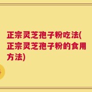 正宗灵芝孢子粉吃法(正宗灵芝孢子粉的食用方法)
