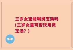 三岁女宝能喝灵芝汤吗(三岁女童可否饮用灵芝汤？)