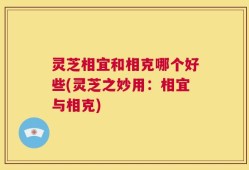 灵芝相宜和相克哪个好些(灵芝之妙用：相宜与相克)