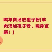 喝羊肉汤放孢子粉(羊肉汤加孢子粉，暖身宝藏！)