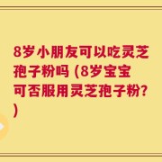 8岁小朋友可以吃灵芝孢子粉吗 (8岁宝宝可否服用灵芝孢子粉？)