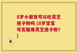 8岁小朋友可以吃灵芝孢子粉吗 (8岁宝宝可否服用灵芝孢子粉？)