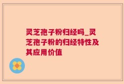 灵芝孢子粉归经吗_灵芝孢子粉的归经特性及其应用价值