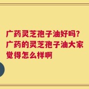 广药灵芝孢子油好吗？广药的灵芝孢子油大家觉得怎么样啊