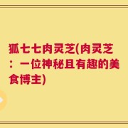 狐七七肉灵芝(肉灵芝：一位神秘且有趣的美食博主)