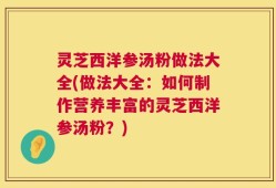 灵芝西洋参汤粉做法大全(做法大全：如何制作营养丰富的灵芝西洋参汤粉？)