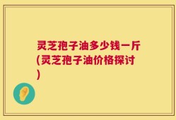 灵芝孢子油多少钱一斤(灵芝孢子油价格探讨)