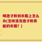 喝孢子粉到衣服上怎么办(怎样清洗孢子粉弄脏的衣服？)