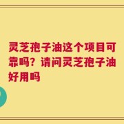 灵芝孢子油这个项目可靠吗？请问灵芝孢子油好用吗