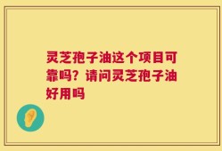 灵芝孢子油这个项目可靠吗？请问灵芝孢子油好用吗
