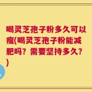 喝灵芝孢子粉多久可以瘦(喝灵芝孢子粉能减肥吗？需要坚持多久？)