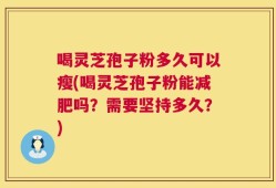 喝灵芝孢子粉多久可以瘦(喝灵芝孢子粉能减肥吗？需要坚持多久？)